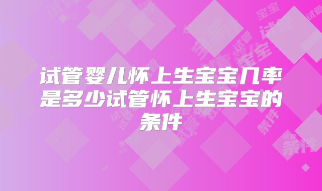 试管婴儿怀上生宝宝几率是多少试管怀上生宝宝的条件