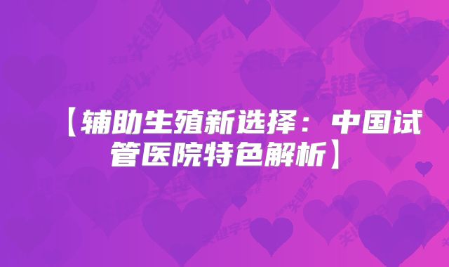 【辅助生殖新选择：中国试管医院特色解析】