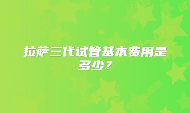 拉萨三代试管基本费用是多少？