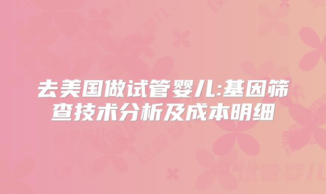 去美国做试管婴儿:基因筛查技术分析及成本明细