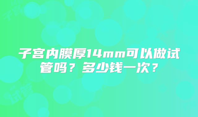 子宫内膜厚14mm可以做试管吗？多少钱一次？