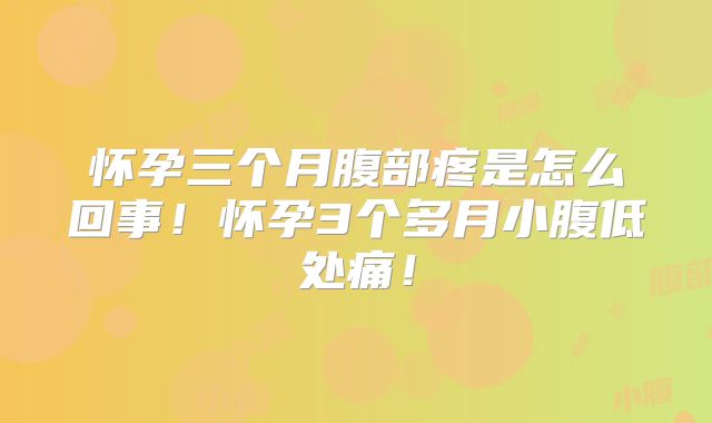 怀孕三个月腹部疼是怎么回事！怀孕3个多月小腹低处痛！