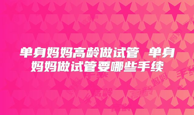 单身妈妈高龄做试管 单身妈妈做试管要哪些手续