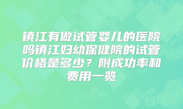 镇江有做试管婴儿的医院吗镇江妇幼保健院的试管价格是多少？附成功率和费用一览