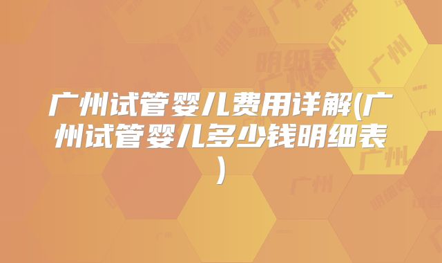 广州试管婴儿费用详解(广州试管婴儿多少钱明细表)