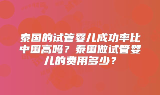 泰国的试管婴儿成功率比中国高吗？泰国做试管婴儿的费用多少？