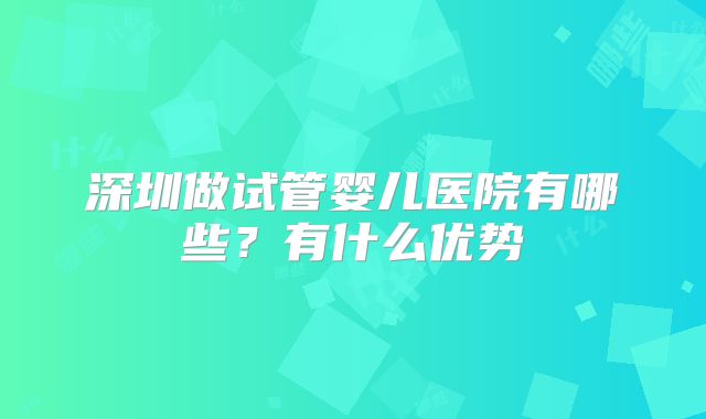 深圳做试管婴儿医院有哪些?有什么优势