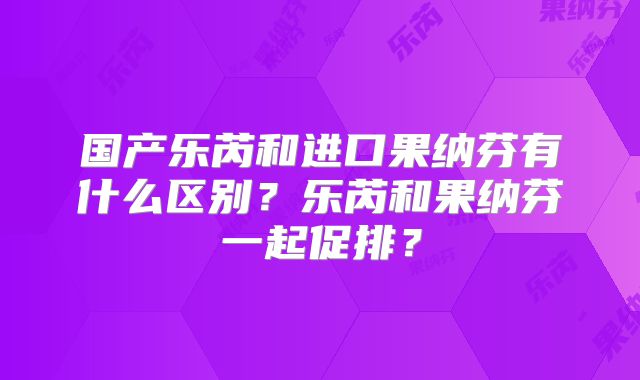 国产乐芮和进口果纳芬有什么区别？乐芮和果纳芬一起促排？