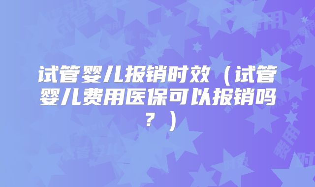 试管婴儿报销时效（试管婴儿费用医保可以报销吗？）