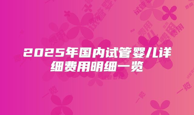 2025年国内试管婴儿详细费用明细一览