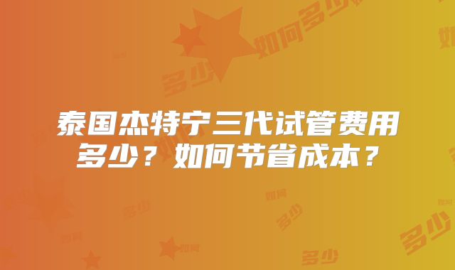 泰国杰特宁三代试管费用多少？如何节省成本？