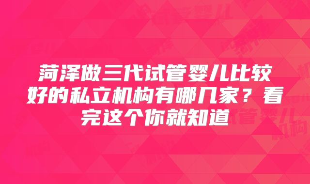 菏泽做三代试管婴儿比较好的私立机构有哪几家？看完这个你就知道