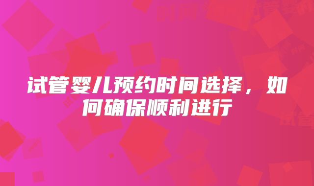 试管婴儿预约时间选择,如何确保顺利进行