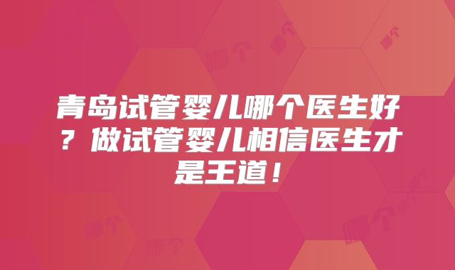 青岛试管婴儿哪个医生好？做试管婴儿相信医生才是王道！