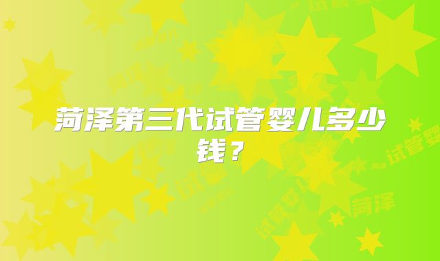 菏泽第三代试管婴儿多少钱？
