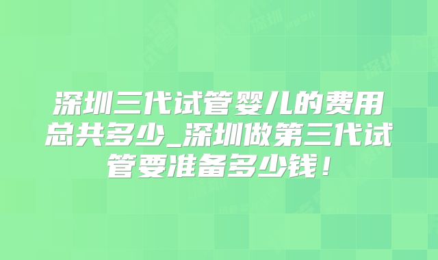 深圳三代试管婴儿的费用总共多少_深圳做第三代试管要准备多少钱！