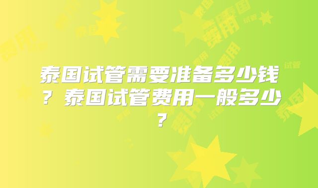 泰国试管需要准备多少钱?泰国试管费用一般多少?