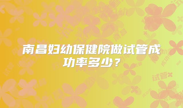 南昌妇幼保健院做试管成功率多少？
