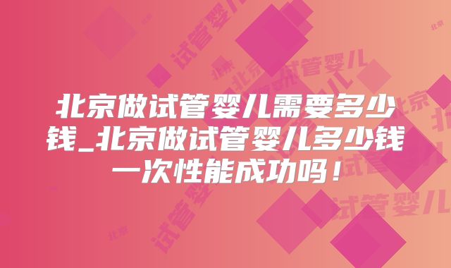 北京做试管婴儿需要多少钱_北京做试管婴儿多少钱一次性能成功吗！