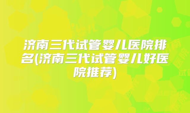 济南三代试管婴儿医院排名(济南三代试管婴儿好医院推荐)