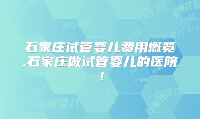 石家庄试管婴儿费用概览,石家庄做试管婴儿的医院！