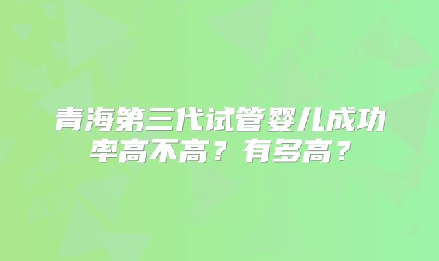 青海第三代试管婴儿成功率高不高?有多高?