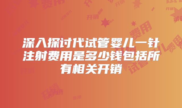深入探讨代试管婴儿一针注射费用是多少钱包括所有相关开销