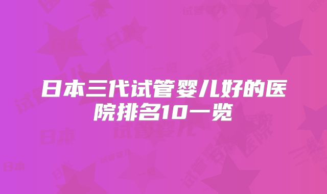 日本三代试管婴儿好的医院排名10一览