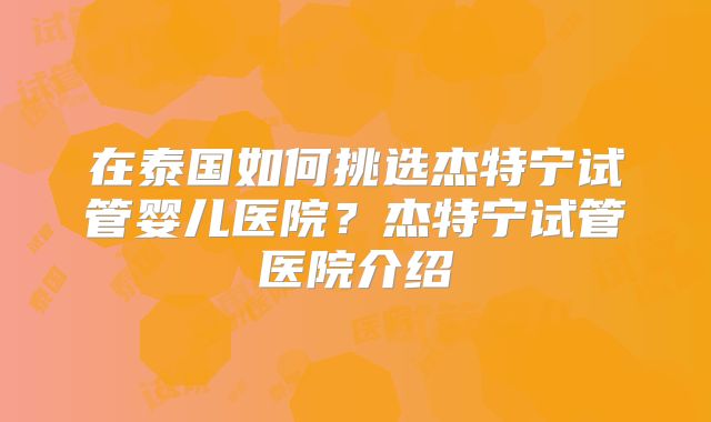 在泰国如何挑选杰特宁试管婴儿医院?杰特宁试管医院介绍