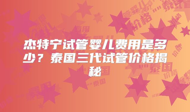 杰特宁试管婴儿费用是多少？泰国三代试管价格揭秘