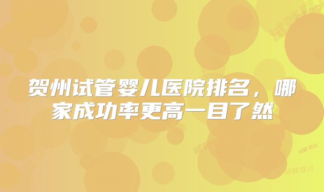 贺州试管婴儿医院排名，哪家成功率更高一目了然