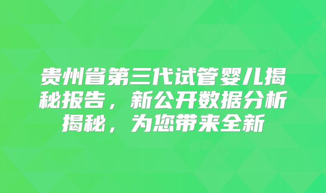 贵州省第三代试管婴儿揭秘报告，新公开数据分析揭秘，为您带来全新