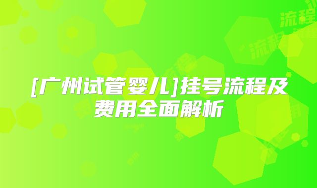 [广州试管婴儿]挂号流程及费用全面解析