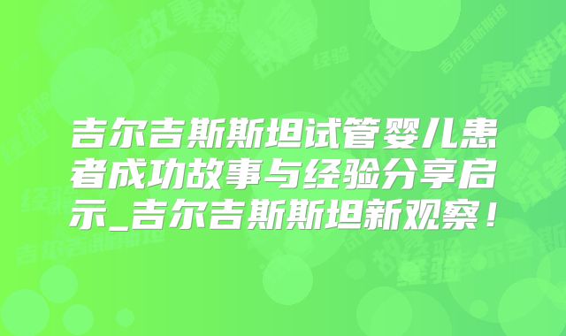吉尔吉斯斯坦试管婴儿患者成功故事与经验分享启示_吉尔吉斯斯坦新观察！