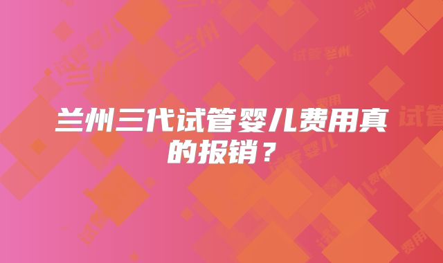 兰州三代试管婴儿费用真的报销?