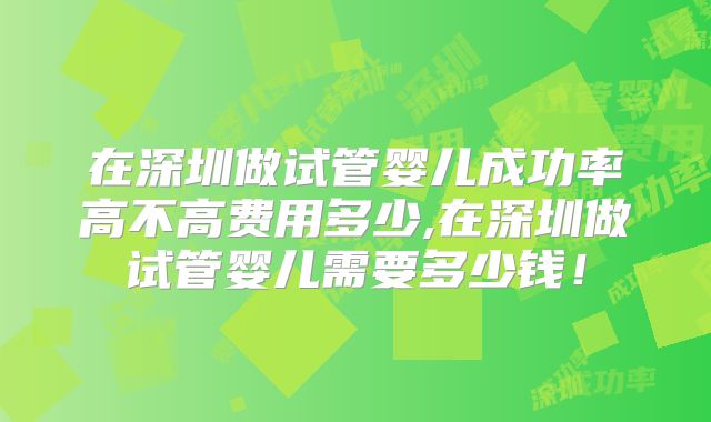 在深圳做试管婴儿成功率高不高费用多少,在深圳做试管婴儿需要多少钱！