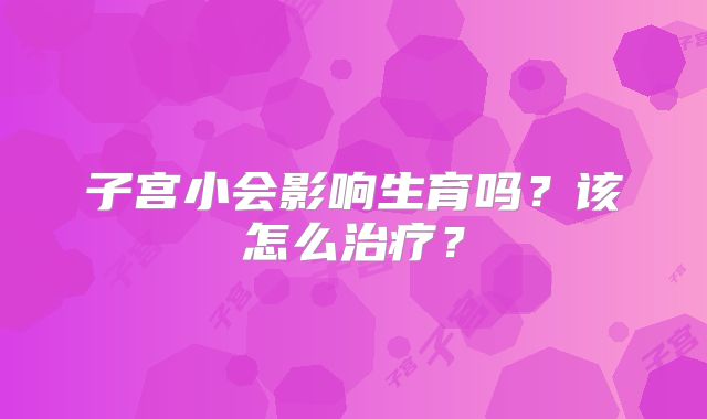 子宫小会影响生育吗？该怎么治疗？