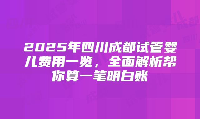 2025年四川成都试管婴儿费用一览，全面解析帮你算一笔明白账