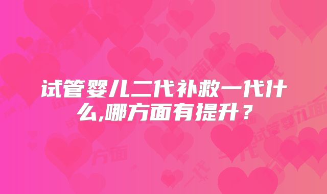试管婴儿二代补救一代什么,哪方面有提升？