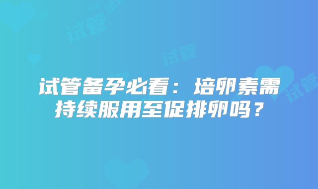 试管备孕必看:培卵素需持续服用至促排卵吗?