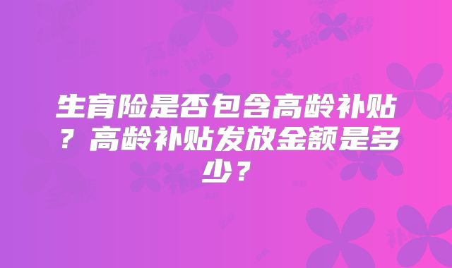生育险是否包含高龄补贴？高龄补贴发放金额是多少？