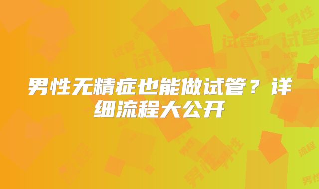 男性无精症也能做试管？详细流程大公开