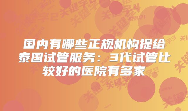 国内有哪些正规机构提给泰国试管服务：3代试管比较好的医院有多家