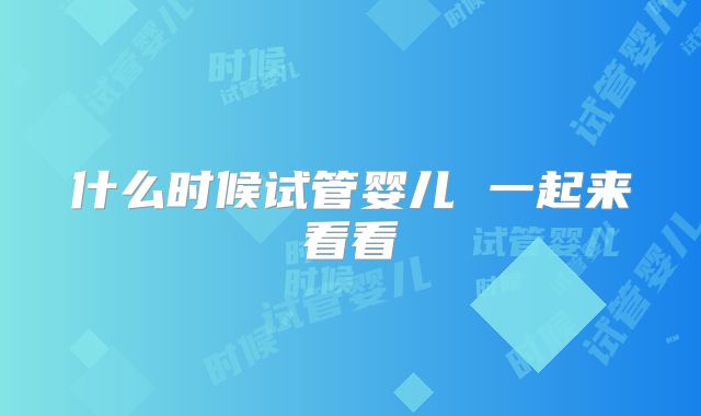 什么时候试管婴儿 一起来看看