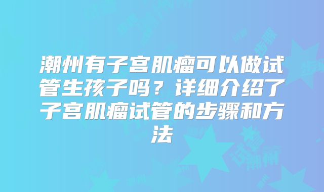 潮州有子宫肌瘤可以做试管生孩子吗？详细介绍了子宫肌瘤试管的步骤和方法