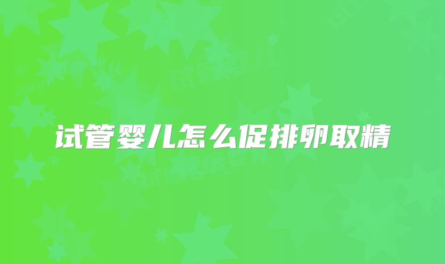 试管婴儿怎么促排卵取精