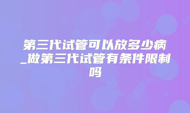 第三代试管可以放多少病_做第三代试管有条件限制吗