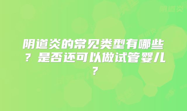 阴道炎的常见类型有哪些?是否还可以做试管婴儿?