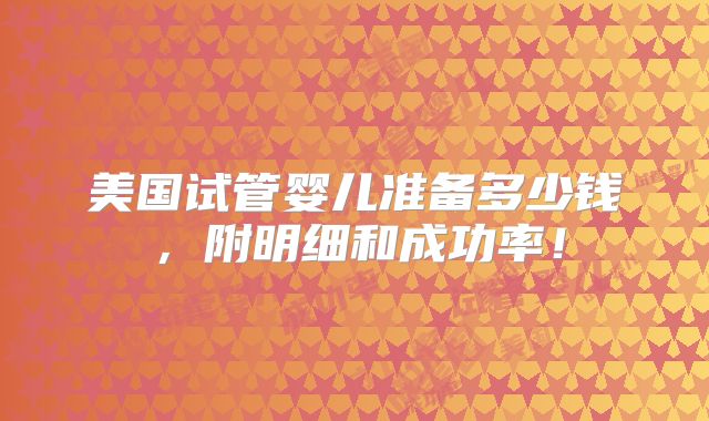 美国试管婴儿准备多少钱,附明细和成功率!