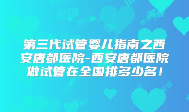 第三代试管婴儿指南之西安唐都医院-西安唐都医院做试管在全国排多少名！